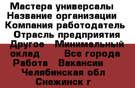 Мастера-универсалы › Название организации ­ Компания-работодатель › Отрасль предприятия ­ Другое › Минимальный оклад ­ 1 - Все города Работа » Вакансии   . Челябинская обл.,Снежинск г.